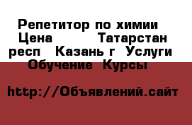 Репетитор по химии › Цена ­ 500 - Татарстан респ., Казань г. Услуги » Обучение. Курсы   